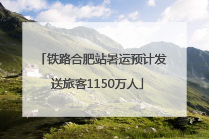 铁路合肥站暑运预计发送旅客1150万人