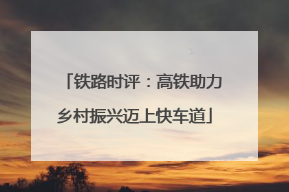 铁路时评：高铁助力乡村振兴迈上快车道