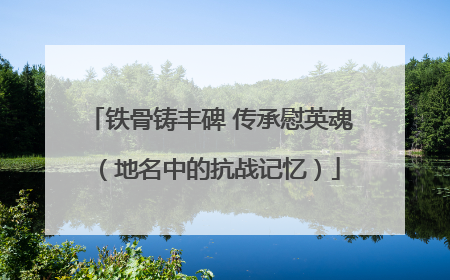 铁骨铸丰碑 传承慰英魂（地名中的抗战记忆）