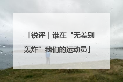 锐评｜谁在“无差别轰炸”我们的运动员