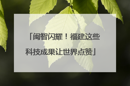 闽智闪耀！福建这些科技成果让世界点赞