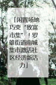 闲置场地巧变“致富市集”！罗雄街道南城集市激活社区经济新活力