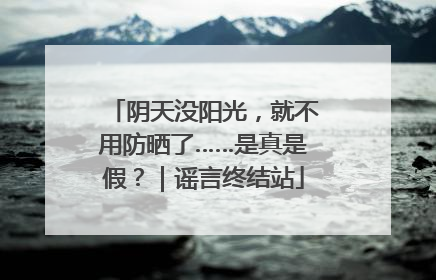 阴天没阳光，就不用防晒了……是真是假？｜谣言终结站