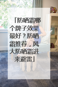 防晒霜哪个牌子效果最好？防晒霜推荐，风大防晒霜进来避雷