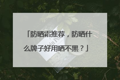 防晒霜推荐，防晒什么牌子好用晒不黑？