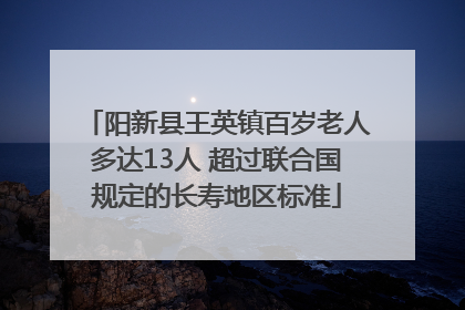 阳新县王英镇百岁老人多达13人 超过联合国规定的长寿地区标准