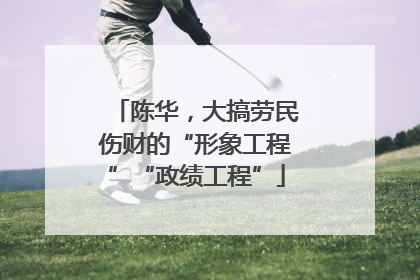 陈华，大搞劳民伤财的“形象工程”“政绩工程”