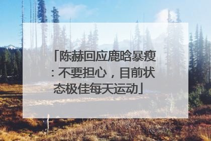 陈赫回应鹿晗暴瘦：不要担心，目前状态极佳每天运动