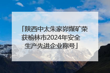 陕西中太朱家峁煤矿荣获榆林市2024年安全生产先进企业称号