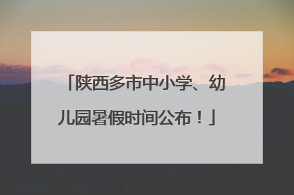 陕西多市中小学、幼儿园暑假时间公布！