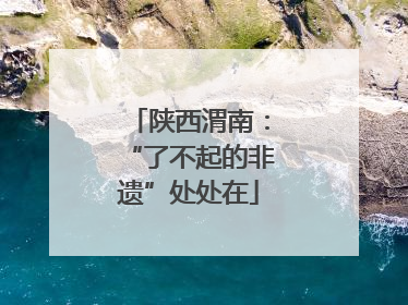陕西渭南：“了不起的非遗”处处在