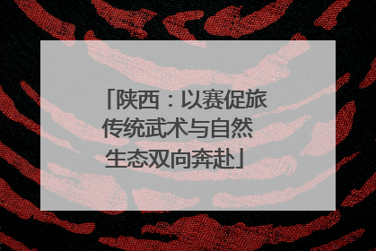 陕西：以赛促旅 传统武术与自然生态双向奔赴