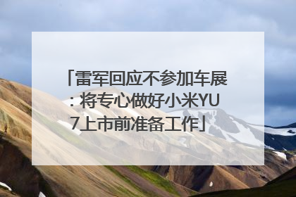 雷军回应不参加车展：将专心做好小米YU7上市前准备工作