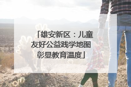 雄安新区：儿童友好公益践学地图彰显教育温度