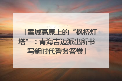 雪域高原上的“枫桥灯塔”：青海吉迈派出所书写新时代警务答卷