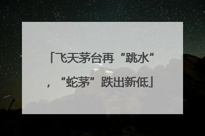 飞天茅台再“跳水”，“蛇茅”跌出新低