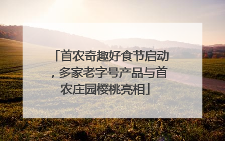 首农奇趣好食节启动，多家老字号产品与首农庄园樱桃亮相