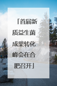 首届新质益生菌成果转化峰会在合肥召开