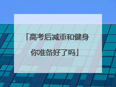 高考后减重和健身 你准备好了吗