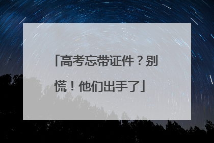 高考忘带证件？别慌！他们出手了