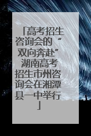 高考招生咨询会的“双向奔赴” 湖南高考招生市州咨询会在湘潭县一中举行