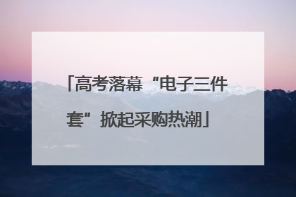 高考落幕“电子三件套”掀起采购热潮