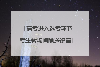 高考进入选考环节，考生转场间隙送祝福