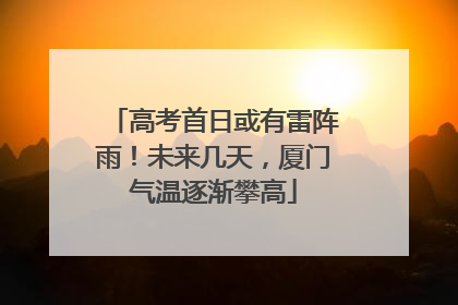 高考首日或有雷阵雨！未来几天，厦门气温逐渐攀高