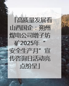 高质量发展看山西国企：朔州煤电公司增子坊矿2025年“安全生产月”宣传咨询日活动亮点纷呈