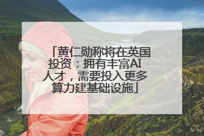 黄仁勋称将在英国投资：拥有丰富AI人才，需要投入更多算力建基础设施