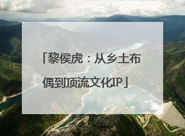 黎侯虎：从乡土布偶到顶流文化IP