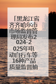 黑龙江省齐齐哈尔市市场监督管理局发布2024-2025年电动自行车等16种产品质量监督抽查情况