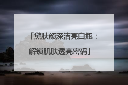黛肤颜深洁亮白瓶：解锁肌肤透亮密码