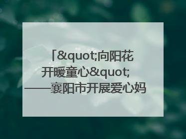 "向阳花开暖童心"——襄阳市开展爱心妈妈结对关爱留守困境儿童庆"六一"活动