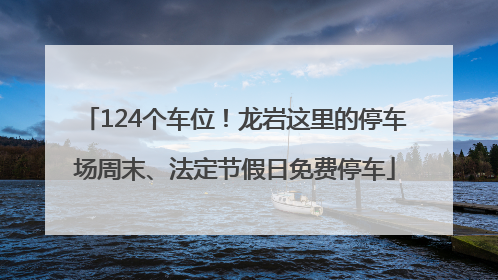 124个车位！龙岩这里的停车场周末、法定节假日免费停车
