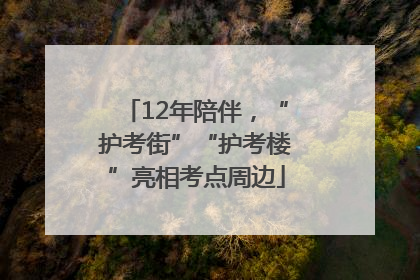12年陪伴，“护考街”“护考楼”亮相考点周边