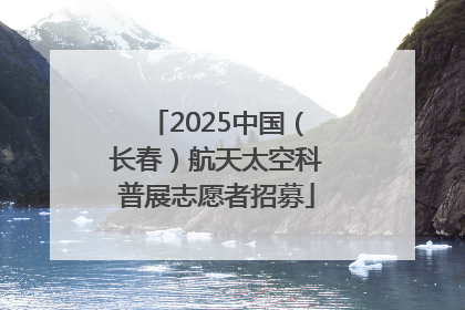 2025中国（长春）航天太空科普展志愿者招募