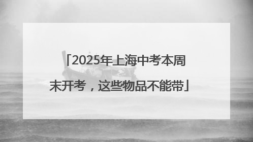2025年上海中考本周末开考，这些物品不能带