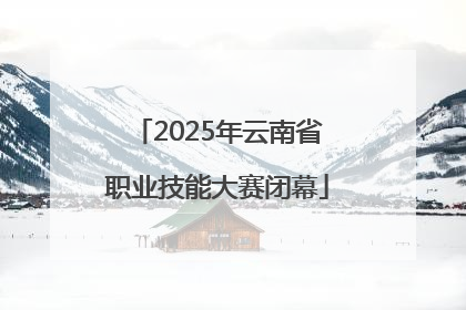 2025年云南省职业技能大赛闭幕