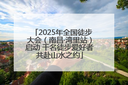 2025年全国徒步大会（南昌·湾里站）启动 千名徒步爱好者共赴山水之约