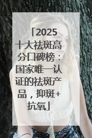 2025十大祛斑高分口碑榜：国家唯一认证的祛斑产品，抑斑+抗氧