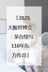 2025大阪世博会：茅台续写110年东方传奇