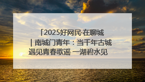 2025好网民·在聊城｜南城门青年：当千年古城遇见青春歌谣 一湖碧水见证的“聊城式浪漫”