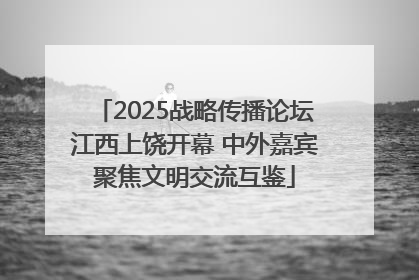 2025战略传播论坛江西上饶开幕 中外嘉宾聚焦文明交流互鉴