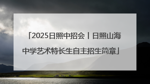 2025日照中招会丨日照山海中学艺术特长生自主招生简章