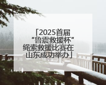 2025首届“鲁震救援杯”绳索救援比赛在山东成功举办