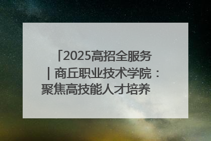2025高招全服务｜商丘职业技术学院：聚焦高技能人才培养 谱写高质量发展篇章