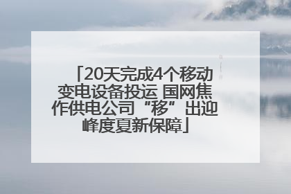 20天完成4个移动变电设备投运 国网焦作供电公司“移”出迎峰度夏新保障