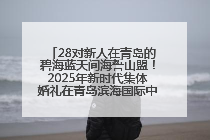 28对新人在青岛的碧海蓝天间海誓山盟！2025年新时代集体婚礼在青岛滨海国际中心文明实践广场举行