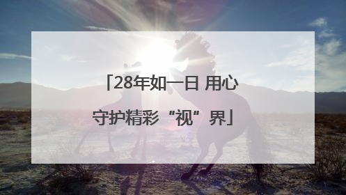 28年如一日 用心守护精彩“视”界